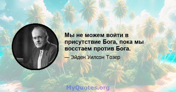 Мы не можем войти в присутствие Бога, пока мы восстаем против Бога.