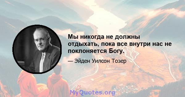 Мы никогда не должны отдыхать, пока все внутри нас не поклоняется Богу.