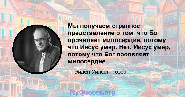 Мы получаем странное представление о том, что Бог проявляет милосердие, потому что Иисус умер. Нет. Иисус умер, потому что Бог проявляет милосердие.