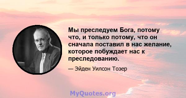 Мы преследуем Бога, потому что, и только потому, что он сначала поставил в нас желание, которое побуждает нас к преследованию.