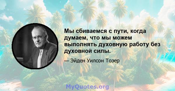 Мы сбиваемся с пути, когда думаем, что мы можем выполнять духовную работу без духовной силы.