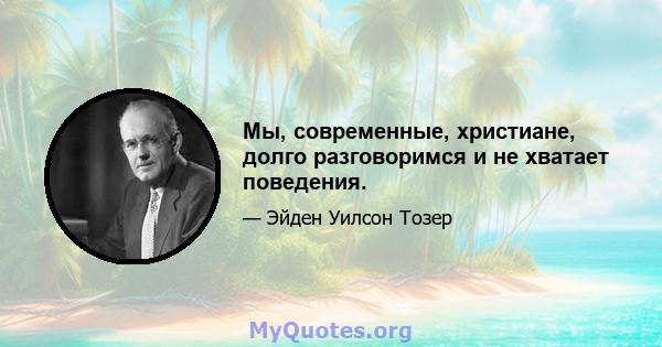 Мы, современные, христиане, долго разговоримся и не хватает поведения.