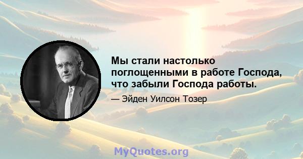 Мы стали настолько поглощенными в работе Господа, что забыли Господа работы.