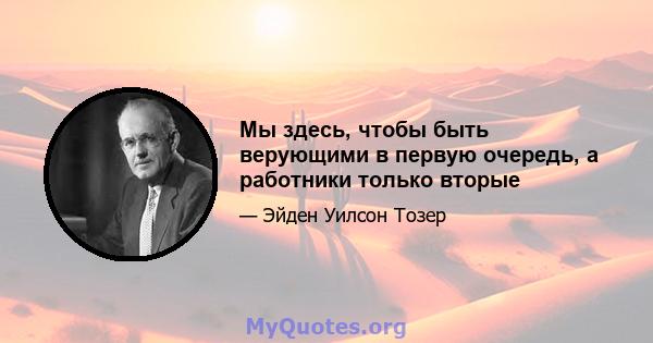 Мы здесь, чтобы быть верующими в первую очередь, а работники только вторые