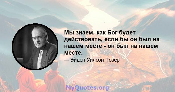 Мы знаем, как Бог будет действовать, если бы он был на нашем месте - он был на нашем месте.