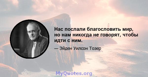 Нас послали благословить мир, но нам никогда не говорят, чтобы идти с ним.