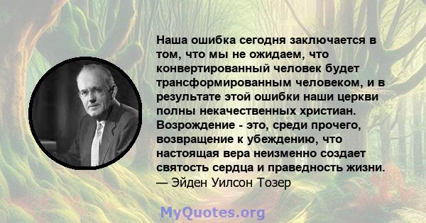 Наша ошибка сегодня заключается в том, что мы не ожидаем, что конвертированный человек будет трансформированным человеком, и в результате этой ошибки наши церкви полны некачественных христиан. Возрождение - это, среди