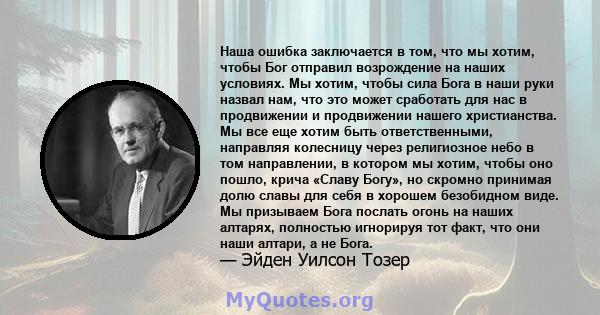 Наша ошибка заключается в том, что мы хотим, чтобы Бог отправил возрождение на наших условиях. Мы хотим, чтобы сила Бога в наши руки назвал нам, что это может сработать для нас в продвижении и продвижении нашего