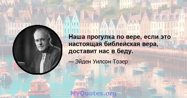 Наша прогулка по вере, если это настоящая библейская вера, доставит нас в беду.