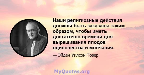 Наши религиозные действия должны быть заказаны таким образом, чтобы иметь достаточно времени для выращивания плодов одиночества и молчания.