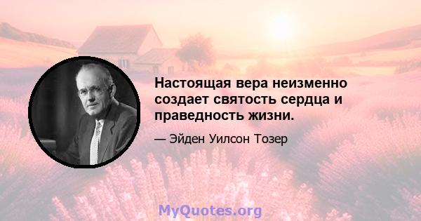 Настоящая вера неизменно создает святость сердца и праведность жизни.