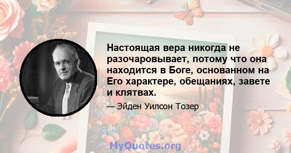 Настоящая вера никогда не разочаровывает, потому что она находится в Боге, основанном на Его характере, обещаниях, завете и клятвах.