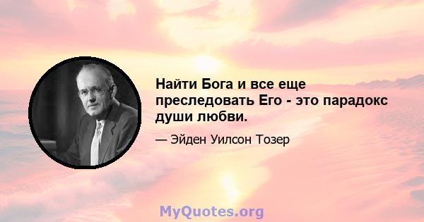 Найти Бога и все еще преследовать Его - это парадокс души любви.