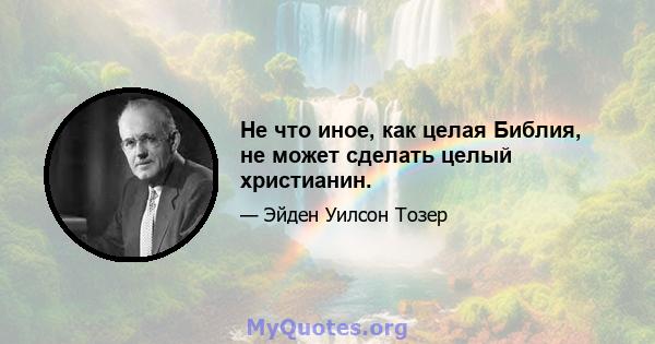 Не что иное, как целая Библия, не может сделать целый христианин.