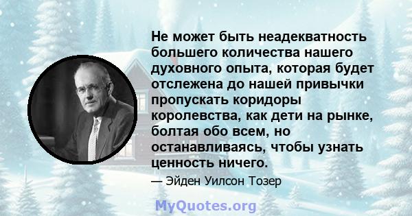 Не может быть неадекватность большего количества нашего духовного опыта, которая будет отслежена до нашей привычки пропускать коридоры королевства, как дети на рынке, болтая обо всем, но останавливаясь, чтобы узнать