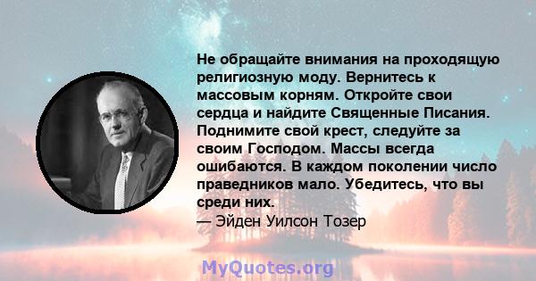 Не обращайте внимания на проходящую религиозную моду. Вернитесь к массовым корням. Откройте свои сердца и найдите Священные Писания. Поднимите свой крест, следуйте за своим Господом. Массы всегда ошибаются. В каждом