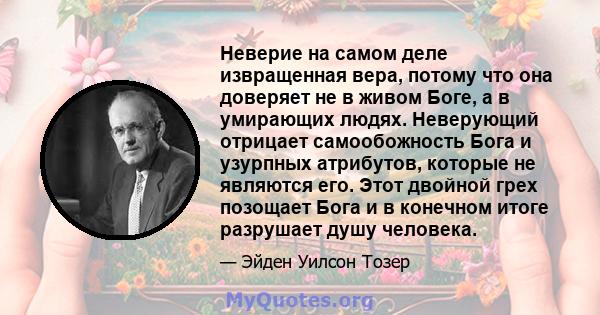 Неверие на самом деле извращенная вера, потому что она доверяет не в живом Боге, а в умирающих людях. Неверующий отрицает самообожность Бога и узурпных атрибутов, которые не являются его. Этот двойной грех позощает Бога 