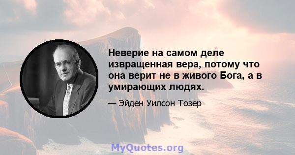 Неверие на самом деле извращенная вера, потому что она верит не в живого Бога, а в умирающих людях.