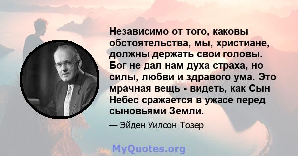 Независимо от того, каковы обстоятельства, мы, христиане, должны держать свои головы. Бог не дал нам духа страха, но силы, любви и здравого ума. Это мрачная вещь - видеть, как Сын Небес сражается в ужасе перед сыновьями 