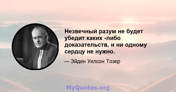 Незвечный разум не будет убедит каких -либо доказательств, и ни одному сердцу не нужно.