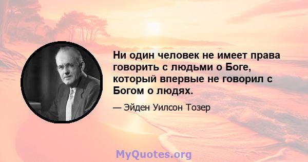 Ни один человек не имеет права говорить с людьми о Боге, который впервые не говорил с Богом о людях.