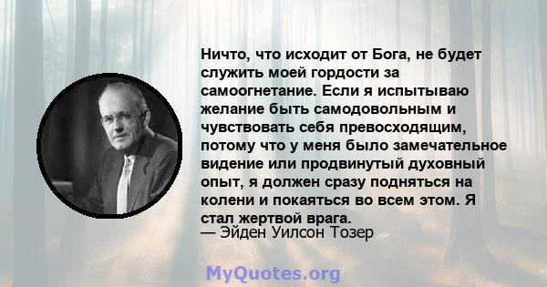 Ничто, что исходит от Бога, не будет служить моей гордости за самоогнетание. Если я испытываю желание быть самодовольным и чувствовать себя превосходящим, потому что у меня было замечательное видение или продвинутый