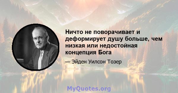 Ничто не поворачивает и деформирует душу больше, чем низкая или недостойная концепция Бога