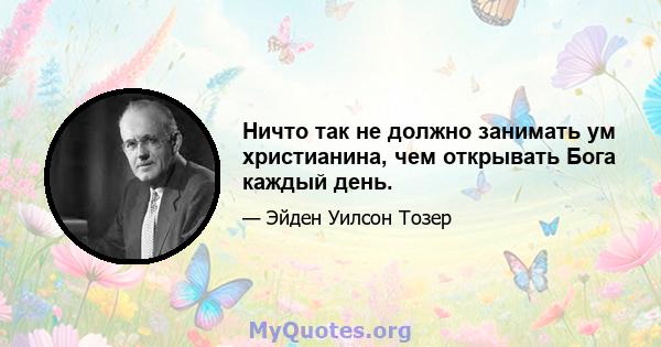 Ничто так не должно занимать ум христианина, чем открывать Бога каждый день.