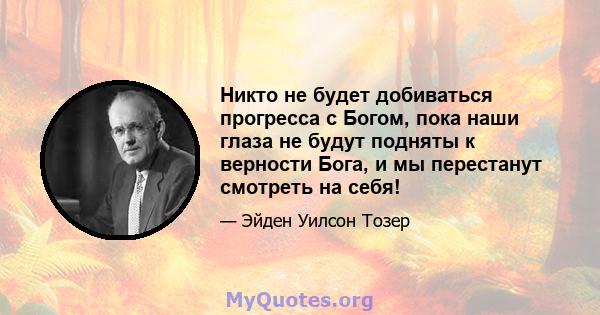 Никто не будет добиваться прогресса с Богом, пока наши глаза не будут подняты к верности Бога, и мы перестанут смотреть на себя!