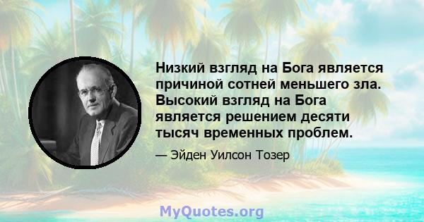 Низкий взгляд на Бога является причиной сотней меньшего зла. Высокий взгляд на Бога является решением десяти тысяч временных проблем.