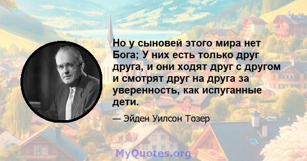 Но у сыновей этого мира нет Бога; У них есть только друг друга, и они ходят друг с другом и смотрят друг на друга за уверенность, как испуганные дети.