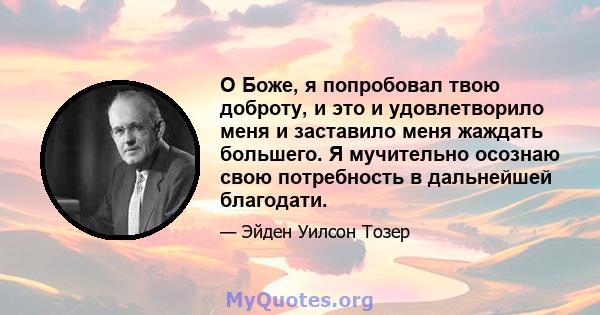 О Боже, я попробовал твою доброту, и это и удовлетворило меня и заставило меня жаждать большего. Я мучительно осознаю свою потребность в дальнейшей благодати.