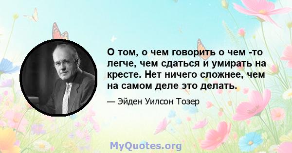 О том, о чем говорить о чем -то легче, чем сдаться и умирать на кресте. Нет ничего сложнее, чем на самом деле это делать.