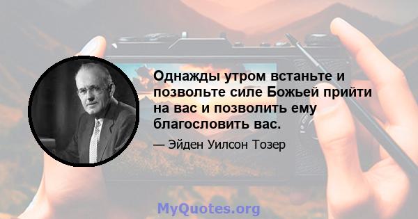 Однажды утром встаньте и позвольте силе Божьей прийти на вас и позволить ему благословить вас.