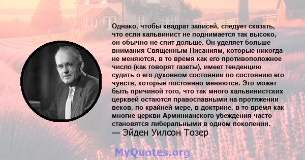 Однако, чтобы квадрат записей, следует сказать, что если кальвинист не поднимается так высоко, он обычно не спит дольше. Он уделяет больше внимания Священным Писаниям, которые никогда не меняются, в то время как его