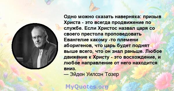 Одно можно сказать наверняка: призыв Христа - это всегда продвижение по службе. Если Христос назвал царя со своего престола проповедовать Евангелие какому -то племени аборигенов, что царь будет поднят выше всего, что он 