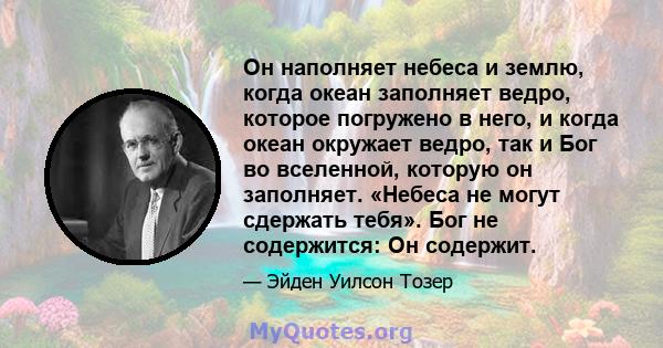 Он наполняет небеса и землю, когда океан заполняет ведро, которое погружено в него, и когда океан окружает ведро, так и Бог во вселенной, которую он заполняет. «Небеса не могут сдержать тебя». Бог не содержится: Он