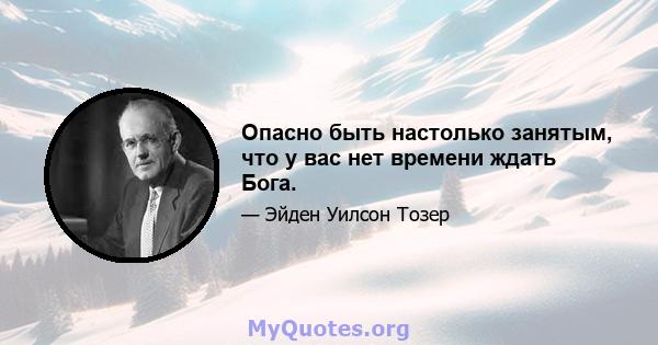 Опасно быть настолько занятым, что у вас нет времени ждать Бога.