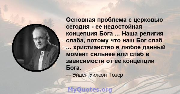 Основная проблема с церковью сегодня - ее недостойная концепция Бога ... Наша религия слаба, потому что наш Бог слаб ... христианство в любое данный момент сильнее или слаб в зависимости от ее концепции Бога.