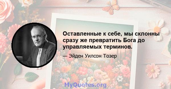 Оставленные к себе, мы склонны сразу же превратить Бога до управляемых терминов.