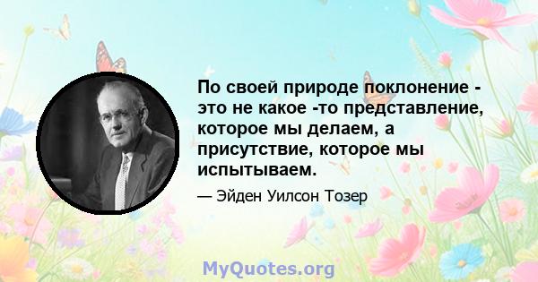 По своей природе поклонение - это не какое -то представление, которое мы делаем, а присутствие, которое мы испытываем.