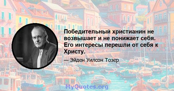 Победительный христианин не возвышает и не понижает себя. Его интересы перешли от себя к Христу.