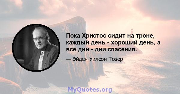 Пока Христос сидит на троне, каждый день - хороший день, а все дни - дни спасения.