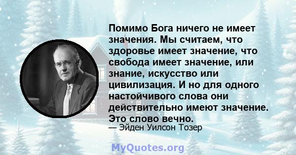 Помимо Бога ничего не имеет значения. Мы считаем, что здоровье имеет значение, что свобода имеет значение, или знание, искусство или цивилизация. И но для одного настойчивого слова они действительно имеют значение. Это