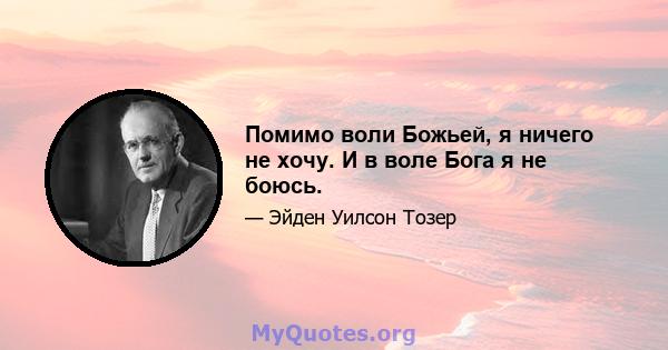 Помимо воли Божьей, я ничего не хочу. И в воле Бога я не боюсь.