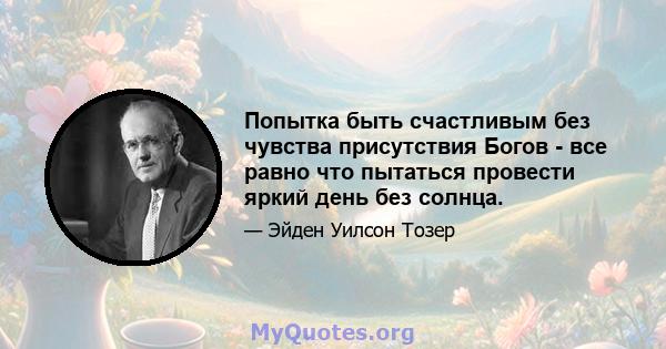 Попытка быть счастливым без чувства присутствия Богов - все равно что пытаться провести яркий день без солнца.