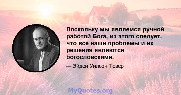 Поскольку мы являемся ручной работой Бога, из этого следует, что все наши проблемы и их решения являются богословскими.