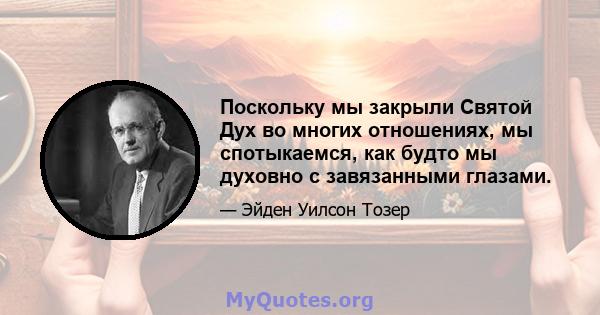 Поскольку мы закрыли Святой Дух во многих отношениях, мы спотыкаемся, как будто мы духовно с завязанными глазами.