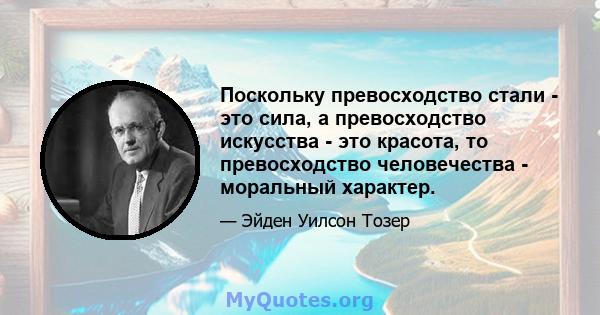 Поскольку превосходство стали - это сила, а превосходство искусства - это красота, то превосходство человечества - моральный характер.