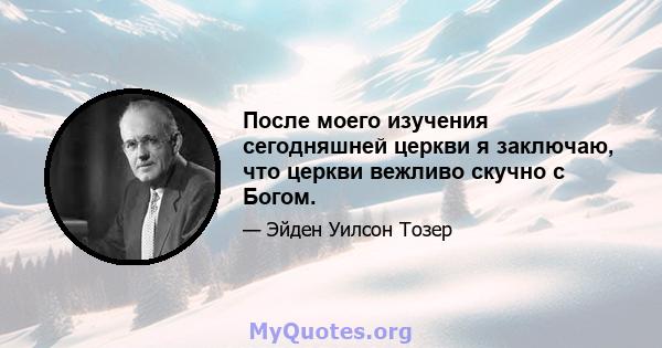 После моего изучения сегодняшней церкви я заключаю, что церкви вежливо скучно с Богом.